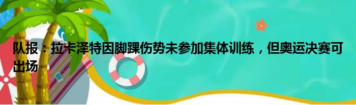 队报：拉卡泽特因脚踝伤势未参加集体训练，但奥运决赛可出场