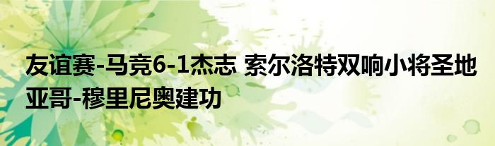 友谊赛-马竞6-1杰志 索尔洛特双响小将圣地亚哥-穆里尼奥建功