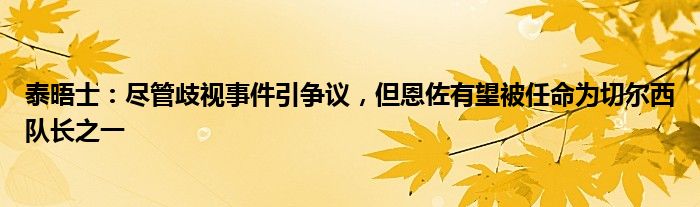 泰晤士：尽管歧视事件引争议，但恩佐有望被任命为切尔西队长之一