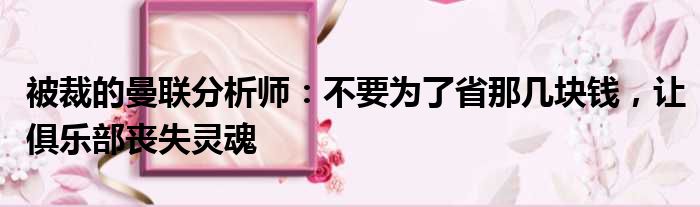 被裁的曼联分析师：不要为了省那几块钱，让俱乐部丧失灵魂