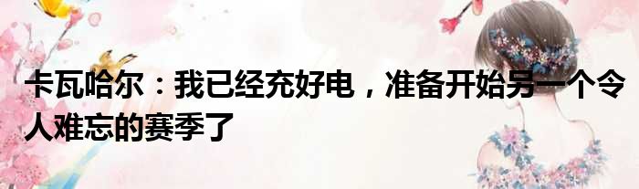 卡瓦哈尔：我已经充好电，准备开始另一个令人难忘的赛季了