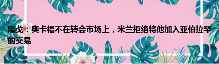 隆戈：奥卡福不在转会市场上，米兰拒绝将他加入亚伯拉罕的交易