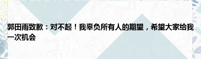 郭田雨致歉：对不起！我辜负所有人的期望，希望大家给我一次机会