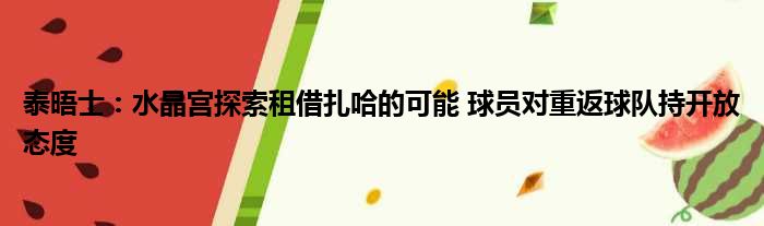 泰晤士：水晶宫探索租借扎哈的可能 球员对重返球队持开放态度