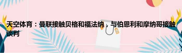 天空体育：曼联接触贝格和福法纳，与伯恩利和摩纳哥接触谈判