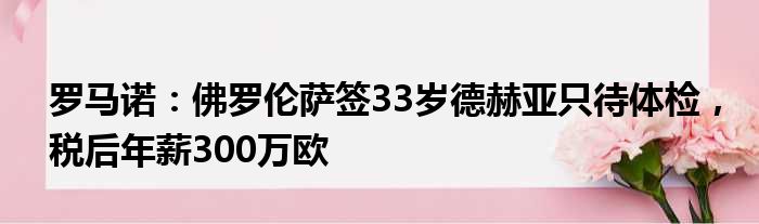 罗马诺：佛罗伦萨签33岁德赫亚只待体检，税后年薪300万欧