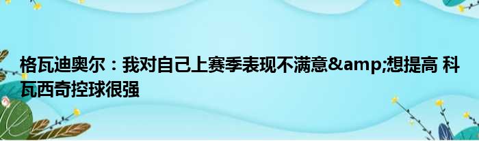 格瓦迪奥尔：我对自己上赛季表现不满意&想提高 科瓦西奇控球很强