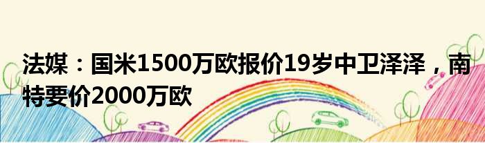 法媒：国米1500万欧报价19岁中卫泽泽，南特要价2000万欧