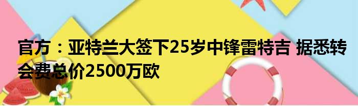 官方：亚特兰大签下25岁中锋雷特吉 据悉转会费总价2500万欧