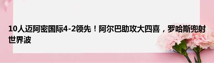 10人迈阿密国际4-2领先！阿尔巴助攻大四喜，罗哈斯兜射世界波