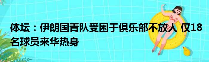 体坛：伊朗国青队受困于俱乐部不放人 仅18名球员来华热身