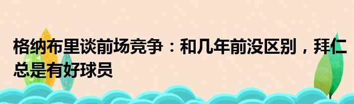 格纳布里谈前场竞争：和几年前没区别，拜仁总是有好球员