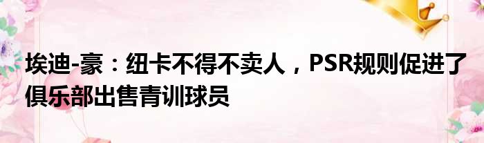 埃迪-豪：纽卡不得不卖人，PSR规则促进了俱乐部出售青训球员