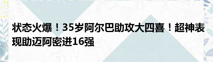 状态火爆！35岁阿尔巴助攻大四喜！超神表现助迈阿密进16强