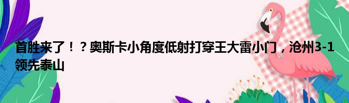 首胜来了！？奥斯卡小角度低射打穿王大雷小门，沧州3-1领先泰山