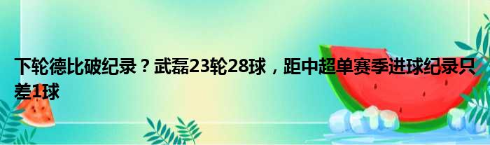 下轮德比破纪录？武磊23轮28球，距中超单赛季进球纪录只差1球