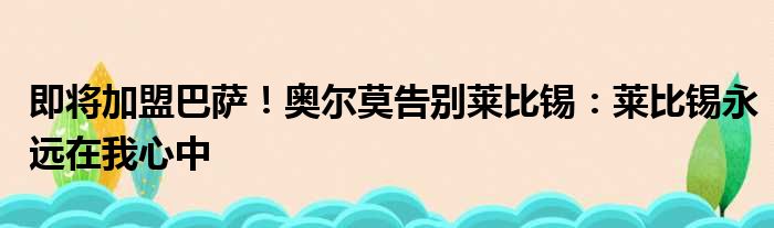 即将加盟巴萨！奥尔莫告别莱比锡：莱比锡永远在我心中