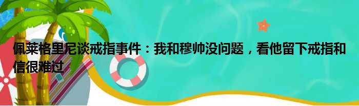 佩莱格里尼谈戒指事件：我和穆帅没问题，看他留下戒指和信很难过