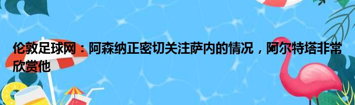 伦敦足球网：阿森纳正密切关注萨内的情况，阿尔特塔非常欣赏他