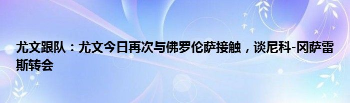 尤文跟队：尤文今日再次与佛罗伦萨接触，谈尼科-冈萨雷斯转会