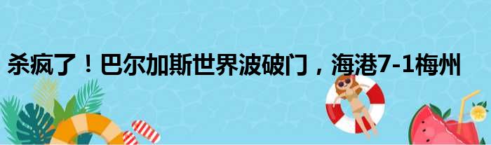 杀疯了！巴尔加斯世界波破门，海港7-1梅州