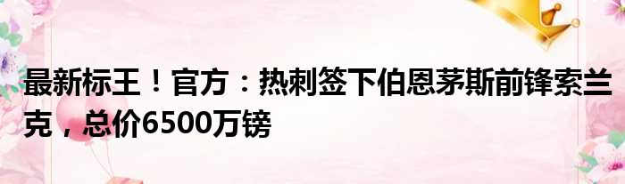 最新标王！官方：热刺签下伯恩茅斯前锋索兰克，总价6500万镑