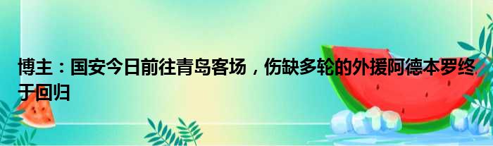 博主：国安今日前往青岛客场，伤缺多轮的外援阿德本罗终于回归