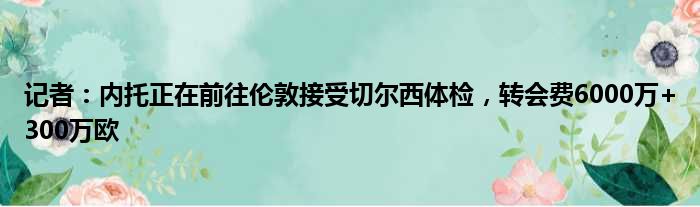 记者：内托正在前往伦敦接受切尔西体检，转会费6000万+300万欧