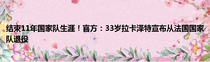 结束11年国家队生涯！官方：33岁拉卡泽特宣布从法国国家队退役