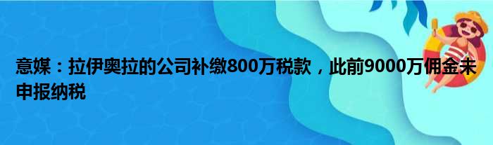 意媒：拉伊奥拉的公司补缴800万税款，此前9000万佣金未申报纳税