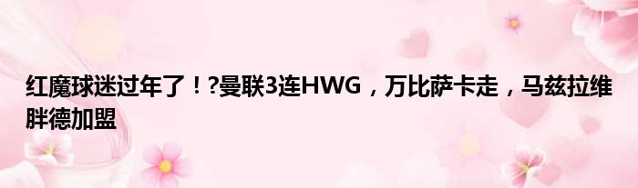 红魔球迷过年了！?曼联3连HWG，万比萨卡走，马兹拉维胖德加盟