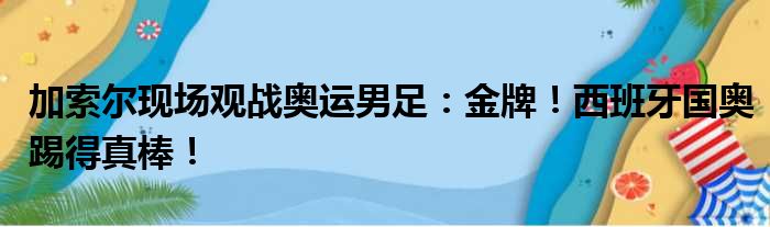 加索尔现场观战奥运男足：金牌！西班牙国奥踢得真棒！