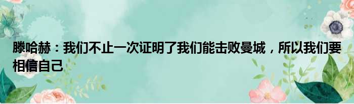 滕哈赫：我们不止一次证明了我们能击败曼城，所以我们要相信自己