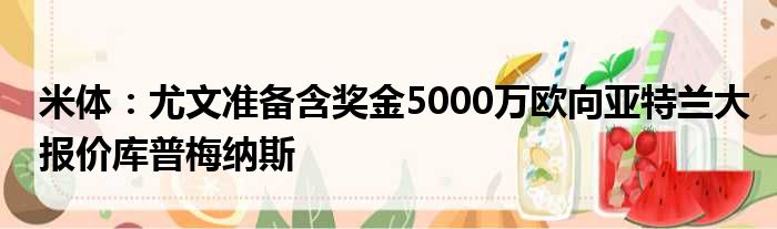 米体：尤文准备含奖金5000万欧向亚特兰大报价库普梅纳斯