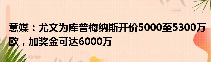 意媒：尤文为库普梅纳斯开价5000至5300万欧，加奖金可达6000万