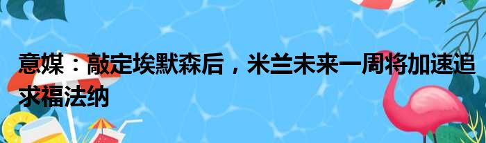 意媒：敲定埃默森后，米兰未来一周将加速追求福法纳