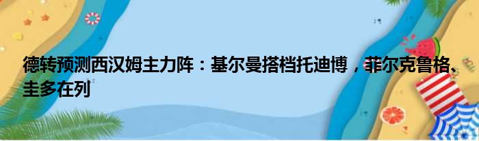 德转预测西汉姆主力阵：基尔曼搭档托迪博，菲尔克鲁格、圭多在列