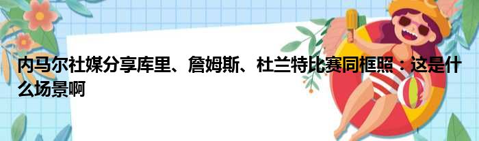 内马尔社媒分享库里、詹姆斯、杜兰特比赛同框照：这是什么场景啊