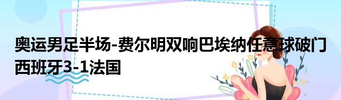 奥运男足半场-费尔明双响巴埃纳任意球破门 西班牙3-1法国