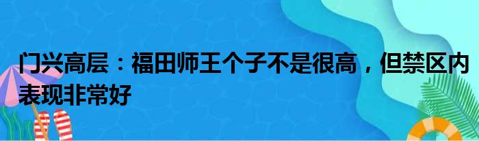 门兴高层：福田师王个子不是很高，但禁区内表现非常好