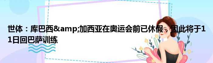 世体：库巴西&加西亚在奥运会前已休假，因此将于11日回巴萨训练