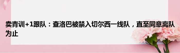 卖青训+1跟队：查洛巴被禁入切尔西一线队，直至同意离队为止