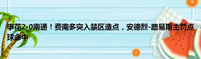 申花2-0南通！费南多突入禁区造点，安德烈-路易斯主罚点球命中