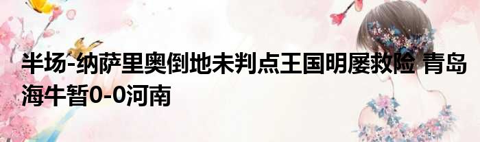 半场-纳萨里奥倒地未判点王国明屡救险 青岛海牛暂0-0河南