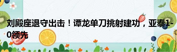 刘殿座退守出击！谭龙单刀挑射建功，亚泰1-0领先