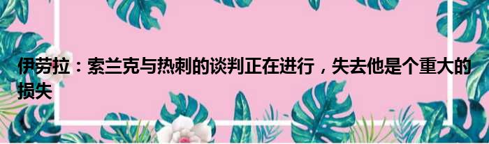 伊劳拉：索兰克与热刺的谈判正在进行，失去他是个重大的损失