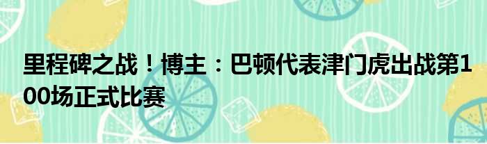 里程碑之战！博主：巴顿代表津门虎出战第100场正式比赛