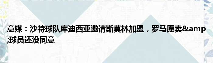 意媒：沙特球队库迪西亚邀请斯莫林加盟，罗马愿卖&球员还没同意