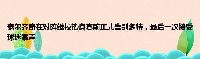 泰尔齐奇在对阵维拉热身赛前正式告别多特，最后一次接受球迷掌声