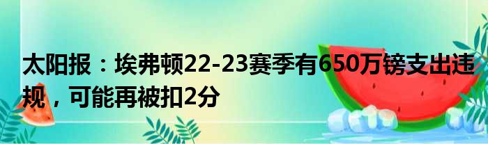 太阳报：埃弗顿22-23赛季有650万镑支出违规，可能再被扣2分